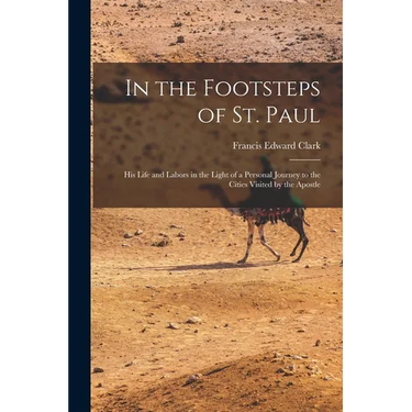 In the Footsteps of St. Paul: His Life and Labors in the Light of a Personal Journey to the Cities Visited by the Apostle