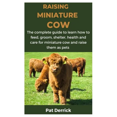 Raising Miniature Cow: The complete guide to learn how to feed, groom, shelter, health and care for miniature cow and raise them as pets