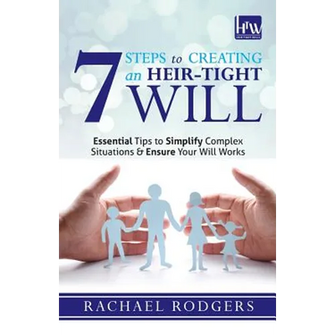7 Steps To Creating An Heir-Tight Will: Essential tips to simplify complex situations & ensure your will works