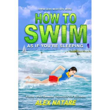 How To Swim As If You're Sleeping: Swim Less Meditate More, Stress-Free Swimming Techniques for Beginners