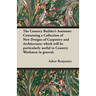 The Country Builder's Assistant: Containing a Collection of New Designs of Carpentry and Architecture; which will be particularly useful to Country Wo
