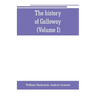 The history of Galloway, from the earliest period to the present time (Volume I)