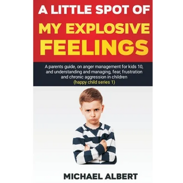 A Little Spot of My Explosive Feelings: A parents guide, on anger management for kids 10, and understanding and managing, fear, frustration and chroni