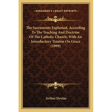 The Sacraments Explained, According To The Teaching And Doctrine Of The Catholic Church; With An Introductory Treatise On Grace (1899)