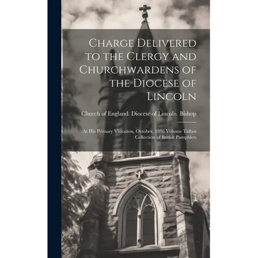 Charge Delivered to the Clergy and Churchwardens of the Diocese of Lincoln: At his Primary Visitation, October, 1886 Volume Talbot Collection of Briti