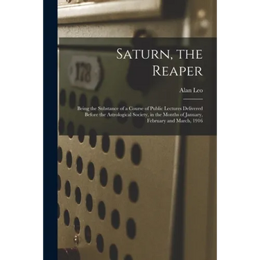 Saturn, the Reaper: Being the Substance of a Course of Public Lectures Delivered Before the Astrological Society, in the Months of January
