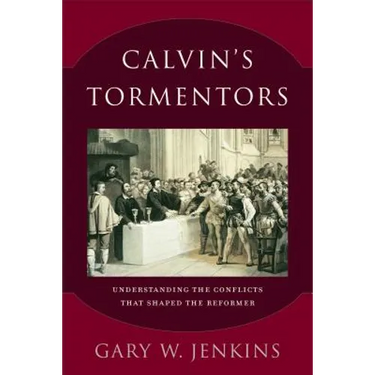 Calvin's Tormentors: Understanding the Conflicts That Shaped the Reformer