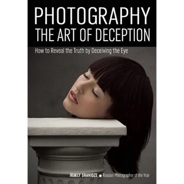 Photography: The Art of Deception: How to Reveal the Truth by Deceiving the Eye