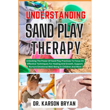 Understanding Sand Play Therapy: Unlocking The Power Of Sand Play Practices To Focus On Effective Techniques For Healing And Growth, Support, Nurture