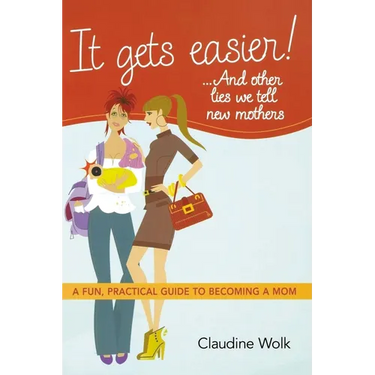 It Gets Easier! . . . and Other Lies We Tell New Mothers: A Fun, Practical Guide to Becoming a Mom