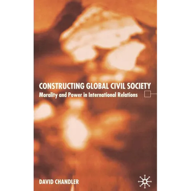 Constructing Global Civil Society: Morality and Power in International Relations
