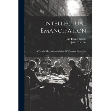 Intellectual Emancipation: A Treatise On Jacotot's Method Of Universal Instruction