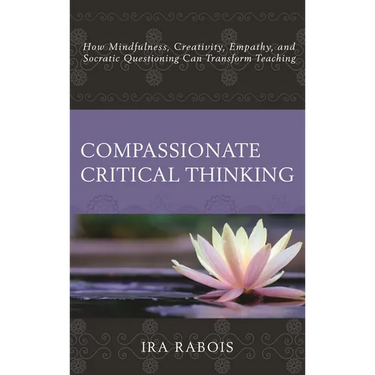 Compassionate Critical Thinking: How Mindfulness, Creativity, Empathy, and Socratic Questioning Can Transform Teaching