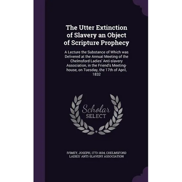 The Utter Extinction of Slavery an Object of Scripture Prophecy: A Lecture the Substance of Which was Delivered at the Annual Meeting of the Chelmsfor