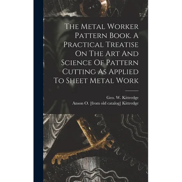 The Metal Worker Pattern Book. A Practical Treatise On The Art And Science Of Pattern Cutting As Applied To Sheet Metal Work