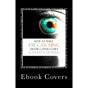 Ebook Covers: How To Make Eye Catching Ebook Covers Easily