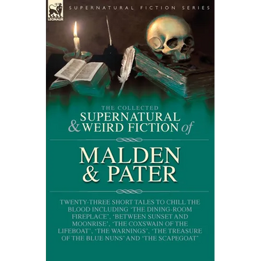 The Collected Supernatural and Weird Fiction of Malden & Pater: Twenty-Three Short Tales to Chill the Blood Including 'The Dining-Room Fireplace', 'Be