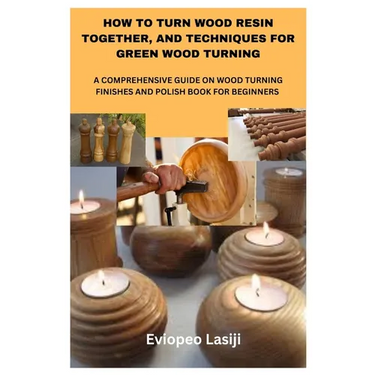 How to Turn Wood Resin Together, and Techniques for Green Wood Turning: A Comprehensive Guide on Wood Turning Finishes and Polish Book for Beginners