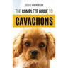 The Complete Guide to Cavachons: Choosing, Training, Teaching, Feeding, and Loving Your Cavachon Dog