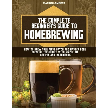 The Complete Beginner's Guide to Homebrewing: How to Brew Your First Batch and Master Beer Brewing Techniques With Simple DIY Recipes and Ingredients