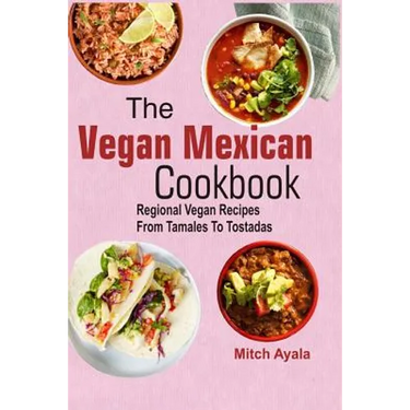 The Vegan Mexican Cookbook: Regional Vegan Recipes From Tamales To Tostadas