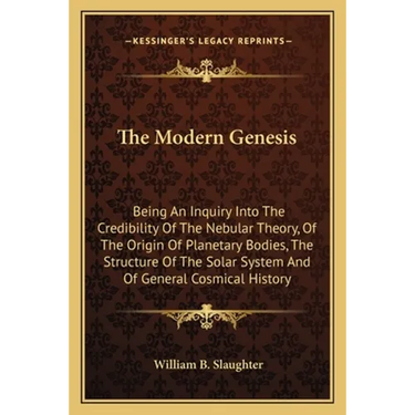 The Modern Genesis: Being An Inquiry Into The Credibility Of The Nebular Theory, Of The Origin Of Planetary Bodies, The Structure Of The S