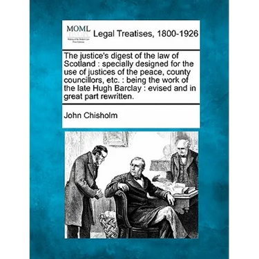 The justice's digest of the law of Scotland: specially designed for the use of justices of the peace, county councillors, etc.: being the work of the