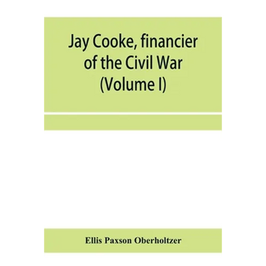 Jay Cooke, financier of the Civil War (Volume I)
