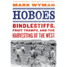 Hoboes: Bindlestiffs, Fruit Tramps, and the Harvesting of the West