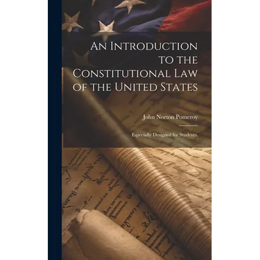 An Introduction to the Constitutional Law of the United States: Especially Designed for Students,