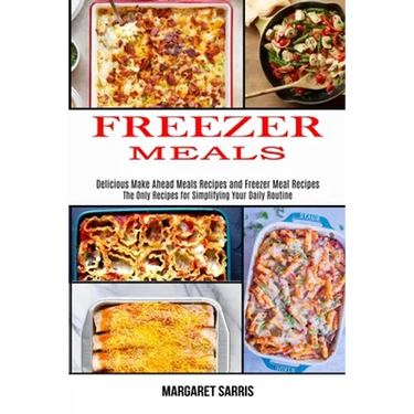 Freezer Meals: The Only Recipes for Simplifying Your Daily Routine (Delicious Make Ahead Meals Recipes and Freezer Meal Recipes)