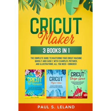 Cricut Maker: 3 BOOKS IN 1: The Complete Guide To Mastering Your Cricut Machine Quickly And Easily, With Examples, Pictures, And Ill
