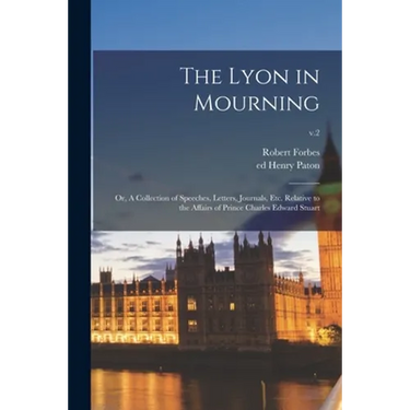 The Lyon in Mourning; or, A Collection of Speeches, Letters, Journals, Etc. Relative to the Affairs of Prince Charles Edward Stuart; v.2