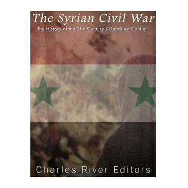 The Syrian Civil War: The History of the 21st Century's Deadliest Conflict