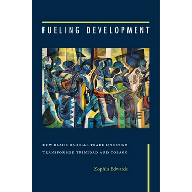 Fueling Development: How Black Radical Trade Unionism Transformed Trinidad and Tobago