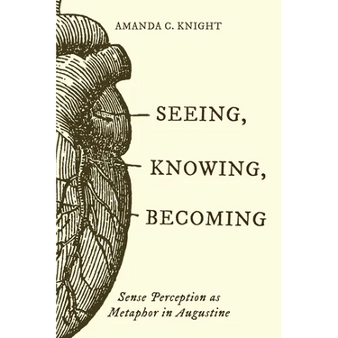 Seeing, Knowing, Becoming: Sense Perception as Metaphor in Augustine