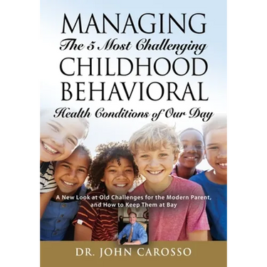 Managing The 5 Most Challenging Childhood Behavioral Health Conditions Of Our Day: A New Look at Old Challenges for the Modern Parent, and How to Keep