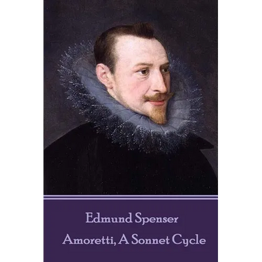 Edmund Spenser - Amoretti, A Sonnet Cycle: Also includes EPITHALAMION & PROTHALAMION: or, A SPOUSALL VERSE