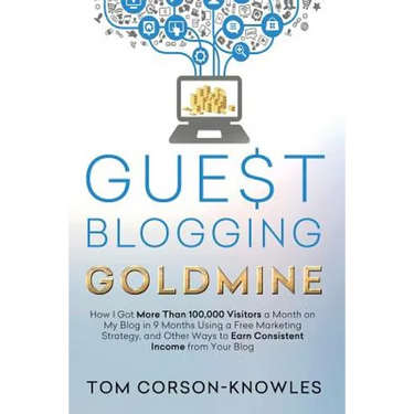 Guest Blogging Goldmine: How I Got More Than 100,000 Visitors a Month on My Blog in 9 Months Using a Free Marketing Strategy, and Other Ways to Earn C