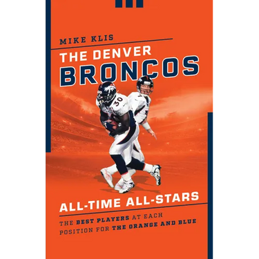 The Denver Broncos All-Time All-Stars: The Best Players at Each Position for the Orange and Blue