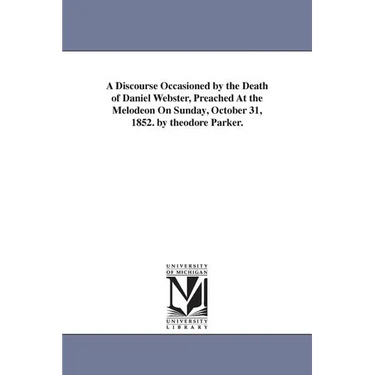 A Discourse Occasioned by the Death of Daniel Webster, Preached At the Melodeon On Sunday, October 31, 1852. by theodore Parker.