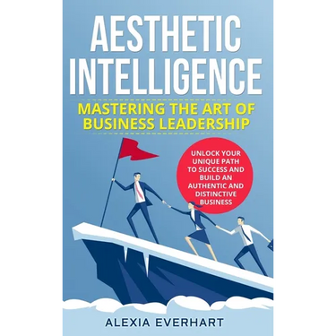 Aesthetic Intelligence: Mastering the Art of Business Leadership. UNLOCK YOUR UNIQUE PATH TO SUCCESS AND BUILD AN AUTHENTIC AND DISTINCTIVE BUSINESS