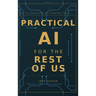 Practical AI for the Rest of Us: What AI Can Do for You, Starting Today