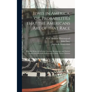 Iewes in America, or, Probabilities That the Americans Are of That Race: With the Removall of Some Contrary Reasonings, and Earnest Desires for Effect