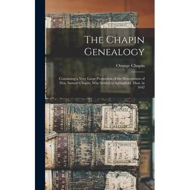 The Chapin Genealogy: Containing a Very Large Proportion of the Descendants of Dea. Samuel Chapin, who Settled in Springfield, Mass. in 1642