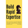Build Rapid Expertise: How to Learn Faster, Acquire Knowledge More Thoroughly, Comprehend Deeper, and Reach a World-Class Level