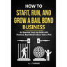 How to Start, Run, and Grow a Bail Bond Business: An Essential Start-Up Guide with Practical, Real-World Advice from a Pro!