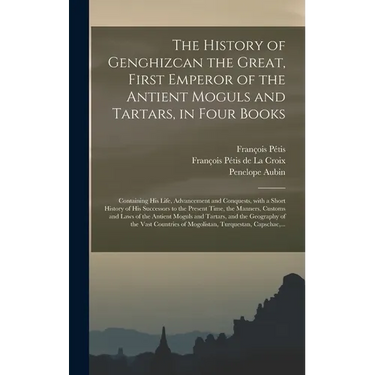 The History of Genghizcan the Great, First Emperor of the Antient Moguls and Tartars, in Four Books: Containing His Life, Advancement and Conquests, W