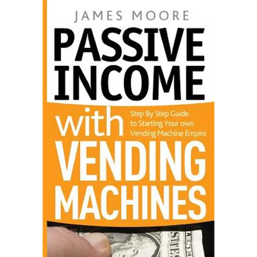 Passive Income with Vending Machines: Step By Step Guide to Starting Your own Vending Machine Empire