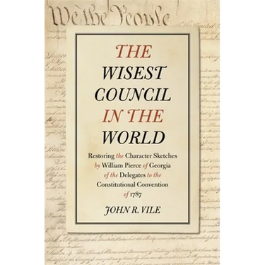 The Wisest Council in the World: Restoring the Character Sketches by William Pierce of Georgia of the Delegates to the Constitutional Convention of 17